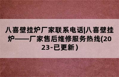 八喜壁挂炉厂家联系电话|八喜壁挂炉——厂家售后维修服务热线(2023-已更新）